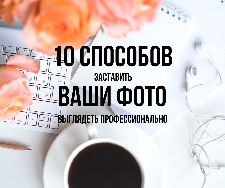 10 способов заставить ваши фотографии выглядеть профессионально