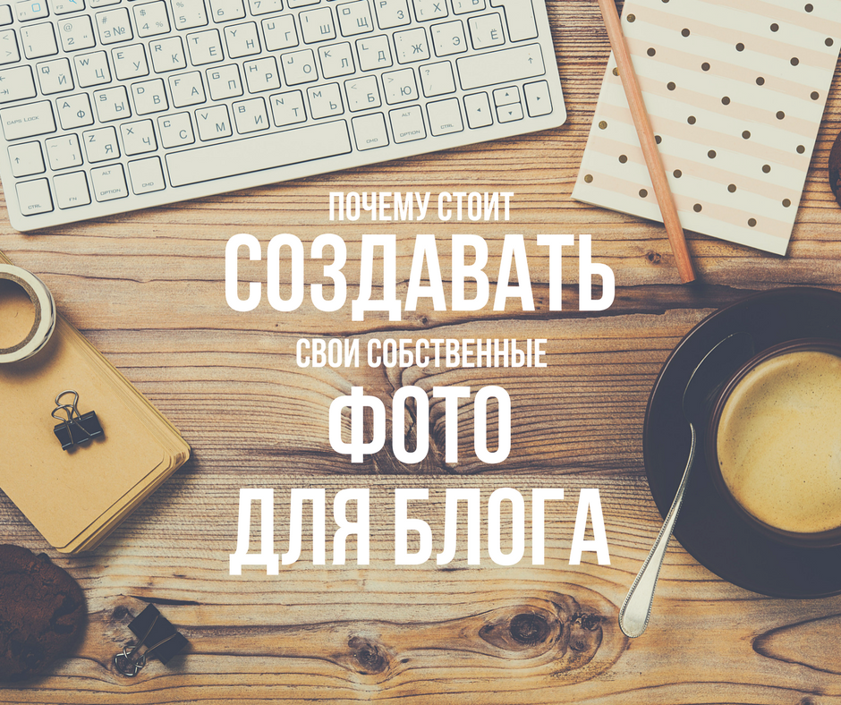 Почему стоит создавать свои собственные фото для блога