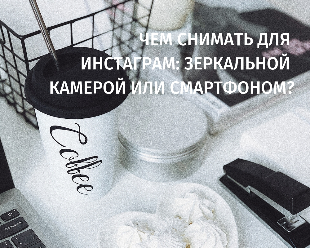 Чем снимать для инстаграм: зеркальной камерой или смартфоном?